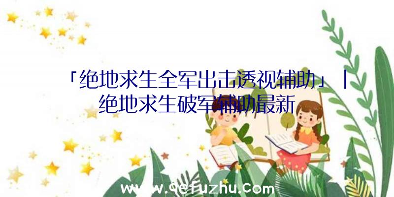 「绝地求生全军出击透视辅助」|绝地求生破军辅助最新